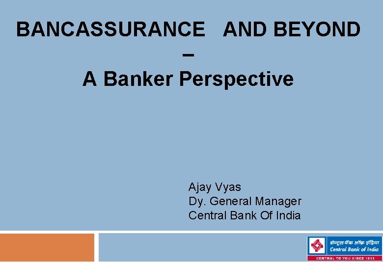 BANCASSURANCE AND BEYOND – A Banker Perspective Ajay Vyas Dy. General Manager Central Bank