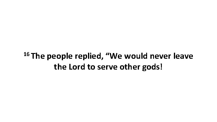 16 The people replied, “We would never leave the Lord to serve other gods!