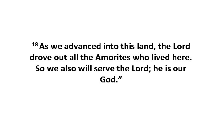 18 As we advanced into this land, the Lord drove out all the Amorites