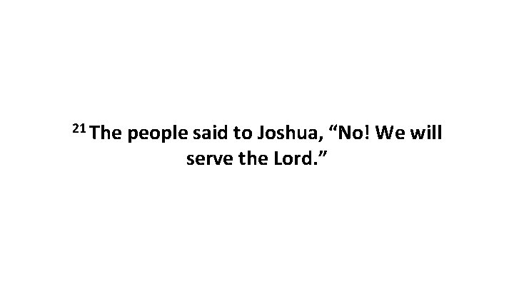 21 The people said to Joshua, “No! We will serve the Lord. ” 