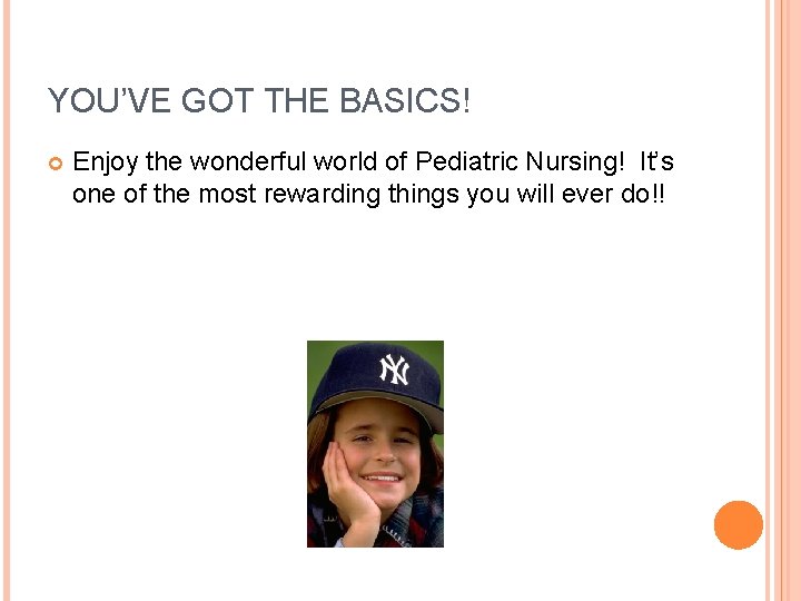 YOU’VE GOT THE BASICS! Enjoy the wonderful world of Pediatric Nursing! It’s one of