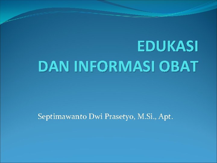 EDUKASI DAN INFORMASI OBAT Septimawanto Dwi Prasetyo, M. Si. , Apt. 