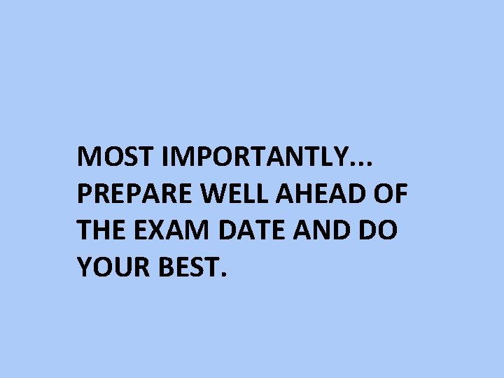 MOST IMPORTANTLY. . . PREPARE WELL AHEAD OF THE EXAM DATE AND DO YOUR