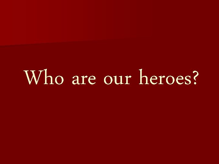 Who are our heroes? 