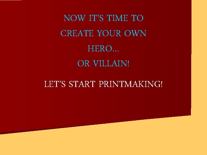 NOW IT’S TIME TO CREATE YOUR OWN HERO… OR VILLAIN! LET’S START PRINTMAKING! 