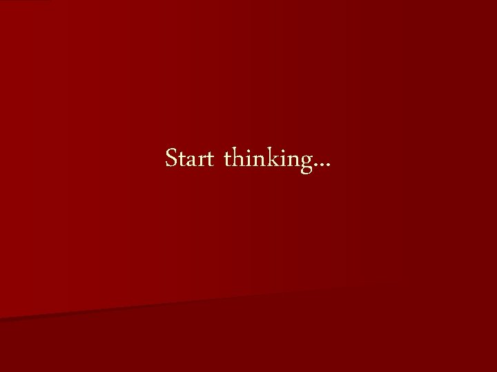Start thinking. . . 