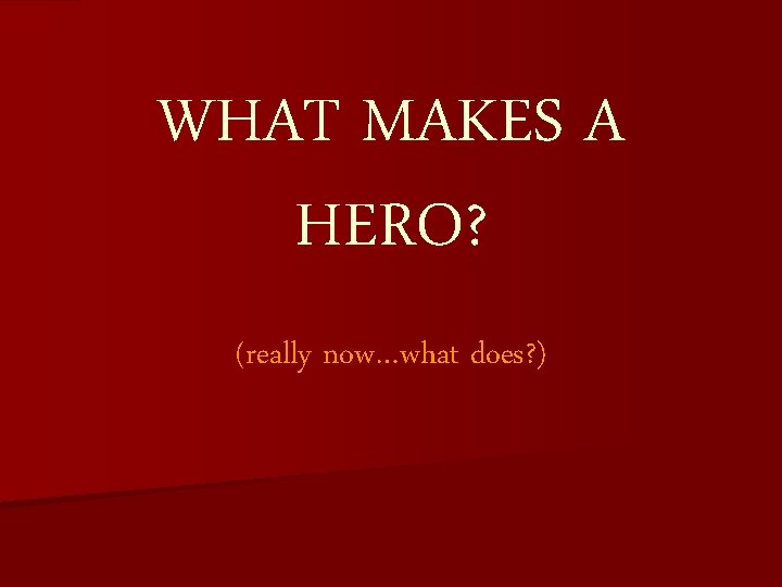 WHAT MAKES A HERO? (really now…what does? ) 