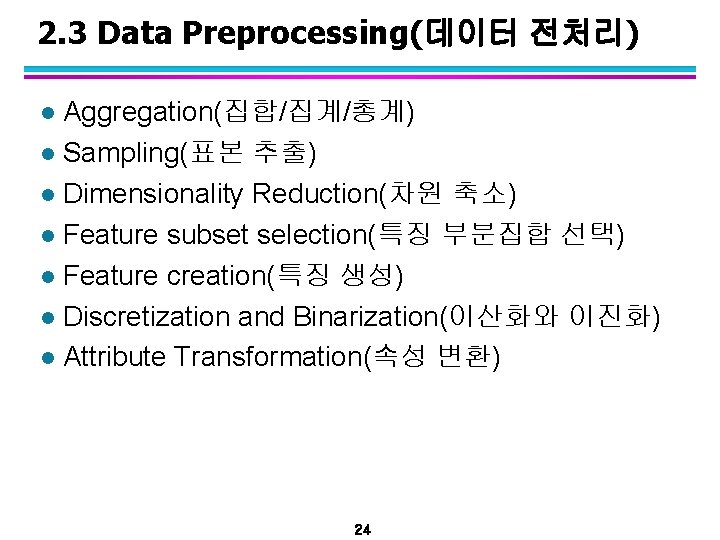 2. 3 Data Preprocessing(데이터 전처리) Aggregation(집합/집계/총계) l Sampling(표본 추출) l Dimensionality Reduction(차원 축소) l