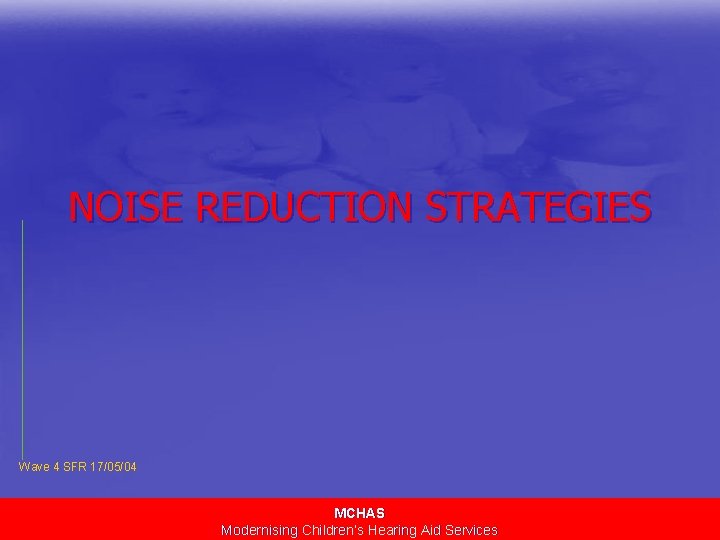 NOISE REDUCTION STRATEGIES Wave 4 SFR 17/05/04 MCHAS Modernising Children’s Hearing Aid Services 