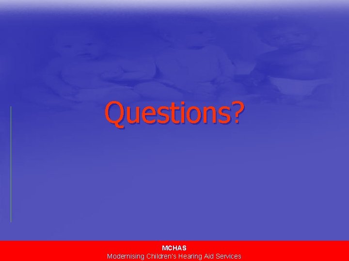 Questions? MCHAS Modernising Children’s Hearing Aid Services 