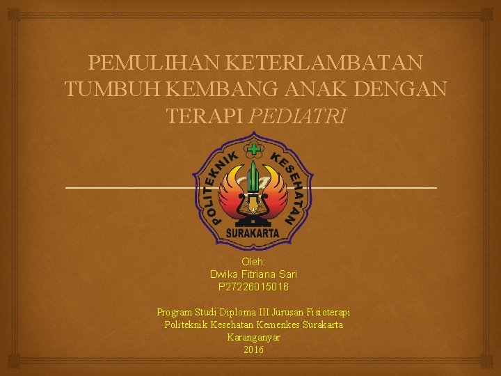 PEMULIHAN KETERLAMBATAN TUMBUH KEMBANG ANAK DENGAN TERAPI PEDIATRI Oleh: Dwika Fitriana Sari P 27226015016