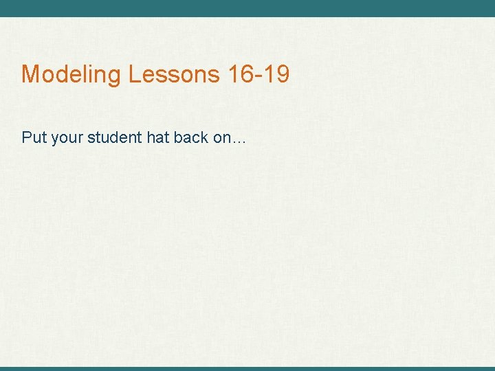 Modeling Lessons 16 -19 Put your student hat back on… 