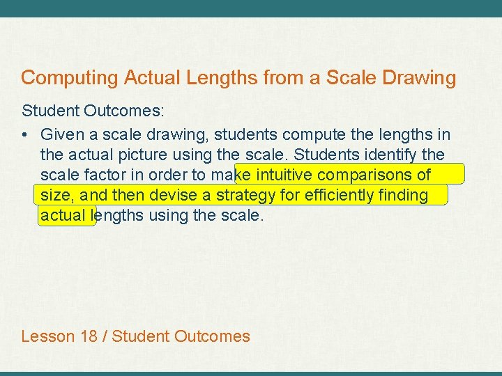 Computing Actual Lengths from a Scale Drawing Student Outcomes: • Given a scale drawing,