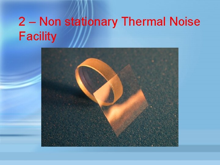 2 – Non stationary Thermal Noise Facility 
