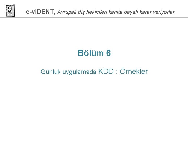e-vi. DENT, Avrupalı diş hekimleri kanıta dayalı karar veriyorlar Bölüm 6 Günlük uygulamada KDD e-vi. DENT, Avrupalı diş hekimleri kanıta dayalı karar veriyorlar Bölüm 6 Günlük uygulamada KDD