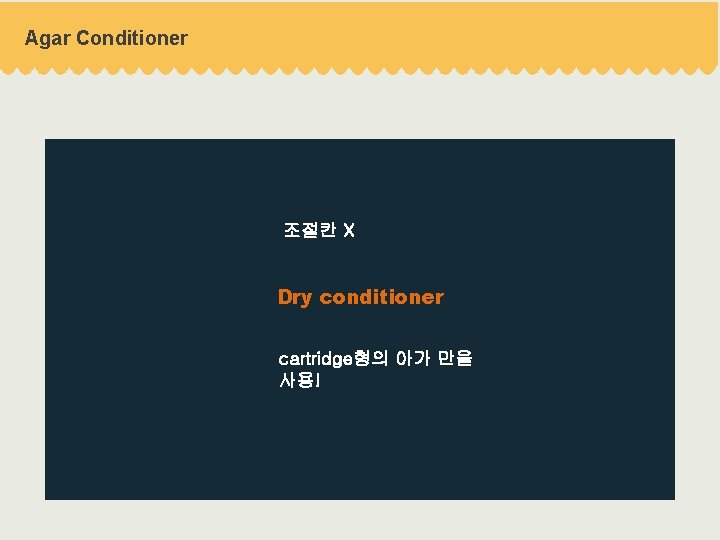 Agar Conditioner 조절칸 X Dry conditioner cartridge형의 아가 만을 사용! 