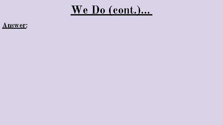 We Do (cont. ). . . Answer: 