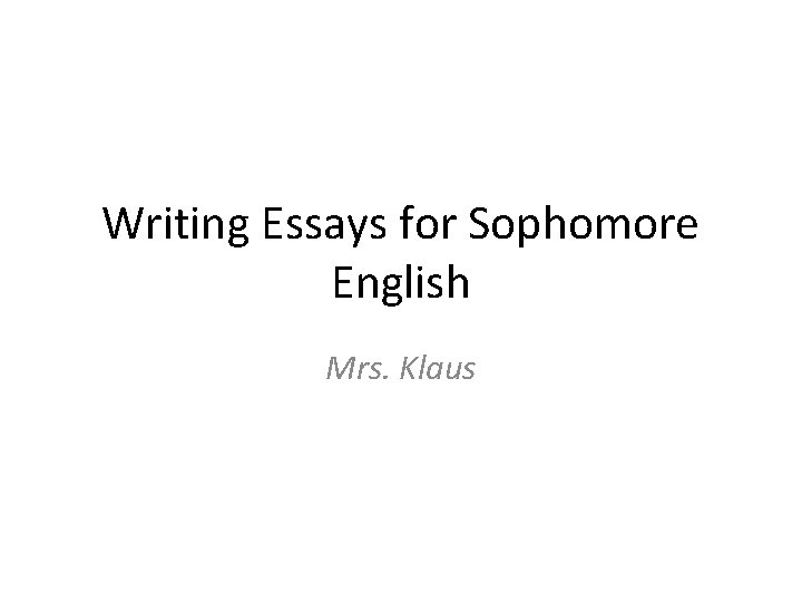 Writing Essays for Sophomore English Mrs. Klaus Writing Essays for Sophomore English Mrs. Klaus