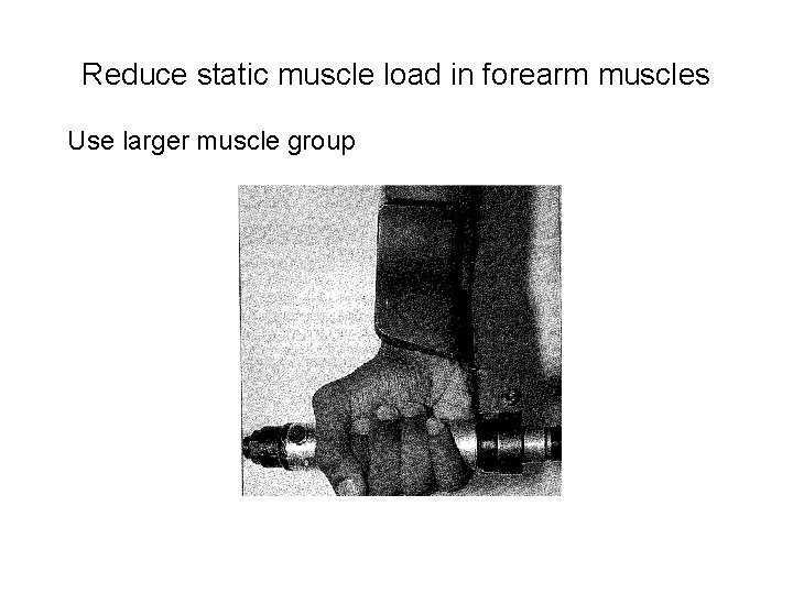 Reduce static muscle load in forearm muscles Use larger muscle group 