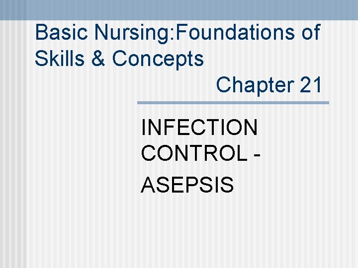 Basic Nursing: Foundations of Skills & Concepts Chapter 21 INFECTION CONTROL ASEPSIS 