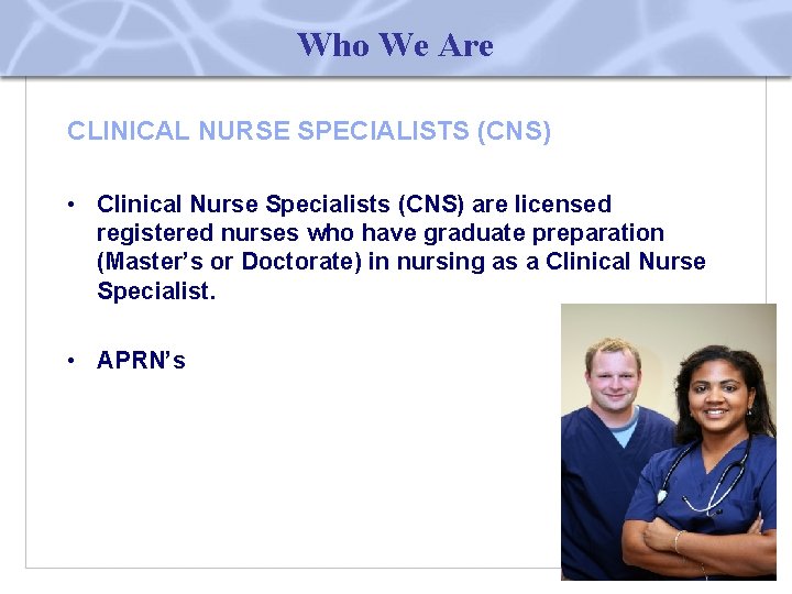 Who We Are CLINICAL NURSE SPECIALISTS (CNS) • Clinical Nurse Specialists (CNS) are licensed