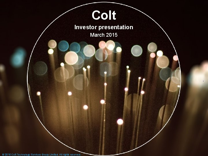 Colt Investor presentation March 2015 © 2015 Colt Technology Services Group Limited. All rights