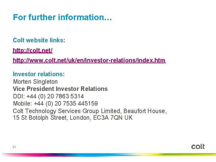 For further information… Colt website links: http: //colt. net/ http: //www. colt. net/uk/en/investor-relations/index. htm