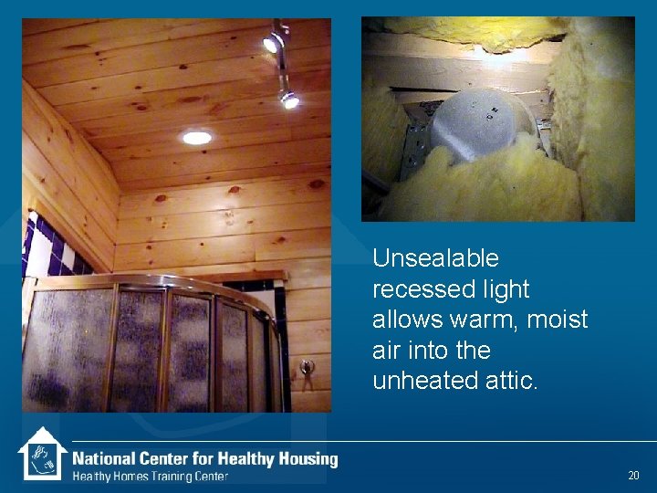 Unsealable recessed light allows warm, moist air into the unheated attic. 20 
