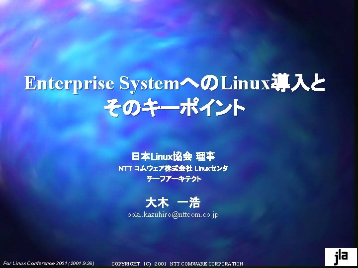 Enterprise SystemへのLinux導入と そのキーポイント 日本Linux協会 理事 NTT コムウェア株式会社 Linuxセンタ チーフアーキテクト 大木 一浩 ooki. kazuhiro@nttcom. co. jp Enterprise SystemへのLinux導入と そのキーポイント 日本Linux協会 理事 NTT コムウェア株式会社 Linuxセンタ チーフアーキテクト 大木 一浩 ooki. kazuhiro@nttcom. co. jp