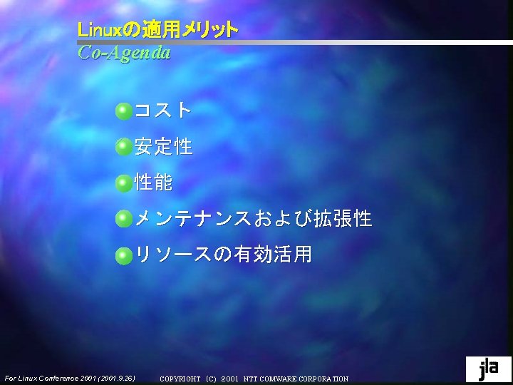 Linuxの適用メリット Co-Agenda コスト 安定性 性能 メンテナンスおよび拡張性 リソースの有効活用 For Linux Conference 2001 (2001. 9. 26) Linuxの適用メリット Co-Agenda コスト 安定性 性能 メンテナンスおよび拡張性 リソースの有効活用 For Linux Conference 2001 (2001. 9. 26)