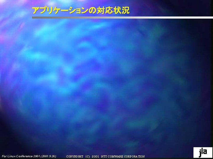 アプリケーションの対応状況 For Linux Conference 2001 (2001. 9. 26) COPYRIGHT ( C) 200 1 1 NTT COMWARE CORPORATION アプリケーションの対応状況 For Linux Conference 2001 (2001. 9. 26) COPYRIGHT ( C) 200 1 1 NTT COMWARE CORPORATION