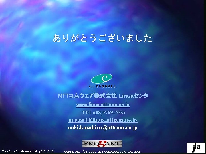 ありがとうございました NTTコムウェア株式会社 Linuxセンタ www. linux. nttcom. ne. jp TEL: (03)5769 -7055 progart@linux. nttcom. ne. ありがとうございました NTTコムウェア株式会社 Linuxセンタ www. linux. nttcom. ne. jp TEL: (03)5769 -7055 progart@linux. nttcom. ne.