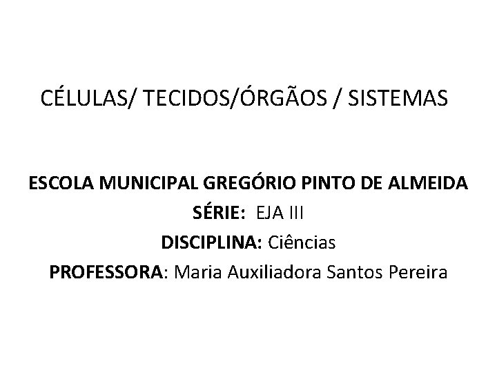 CÉLULAS/ TECIDOS/ÓRGÃOS / SISTEMAS ESCOLA MUNICIPAL GREGÓRIO PINTO DE ALMEIDA SÉRIE: EJA III DISCIPLINA: CÉLULAS/ TECIDOS/ÓRGÃOS / SISTEMAS ESCOLA MUNICIPAL GREGÓRIO PINTO DE ALMEIDA SÉRIE: EJA III DISCIPLINA: