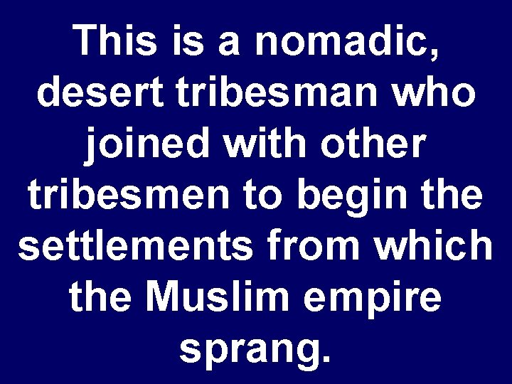 This is a nomadic, desert tribesman who joined with other tribesmen to begin the