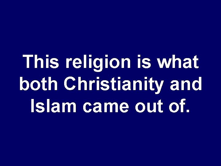 This religion is what both Christianity and Islam came out of. 