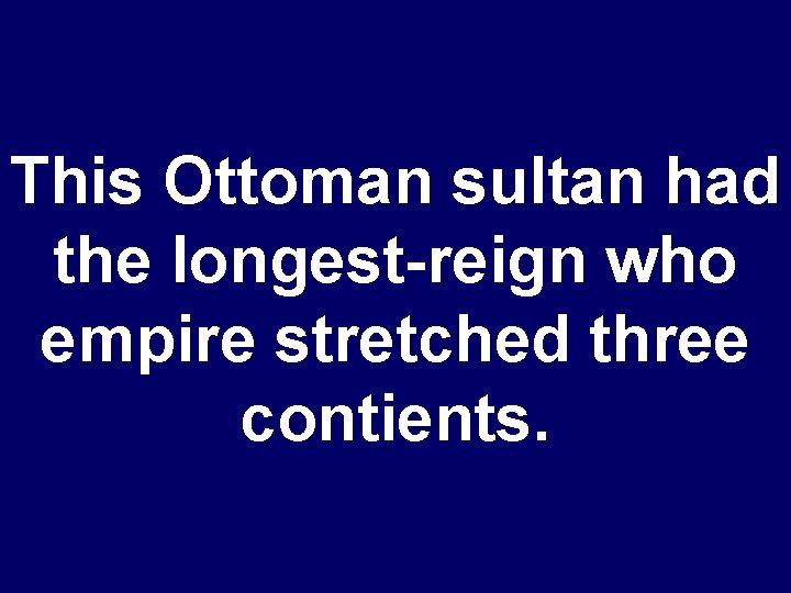 This Ottoman sultan had the longest-reign who empire stretched three contients. 