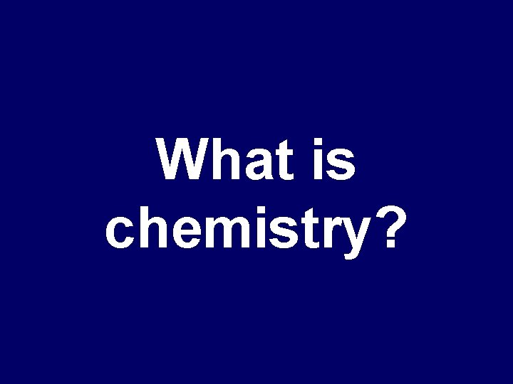 What is chemistry? 