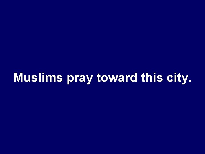 Muslims pray toward this city. 