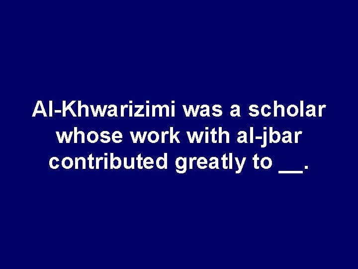 Al-Khwarizimi was a scholar whose work with al-jbar contributed greatly to __. 