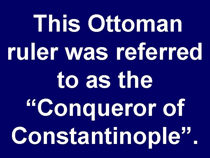 This Ottoman ruler was referred to as the “Conqueror of Constantinople”. 