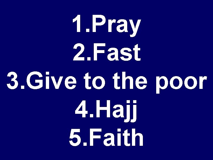 1. Pray 2. Fast 3. Give to the poor 4. Hajj 5. Faith 