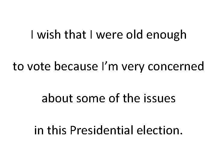 I wish that I were old enough to vote because I’m very concerned about