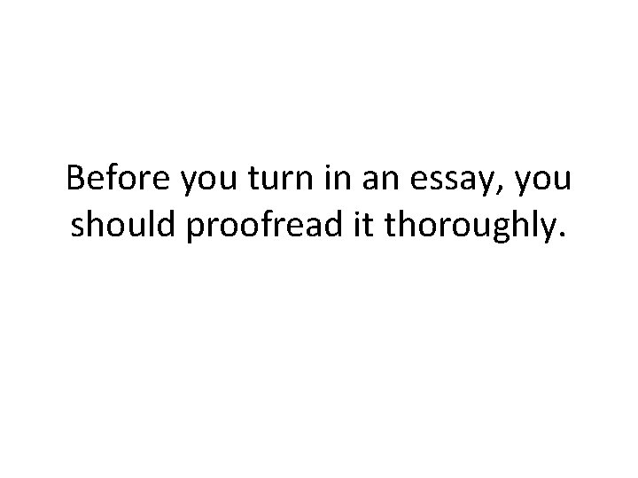 Before you turn in an essay, you should proofread it thoroughly. 