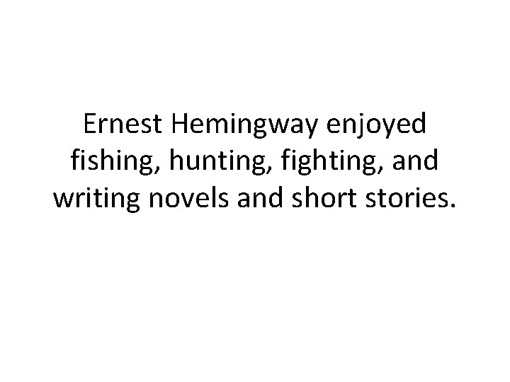 Ernest Hemingway enjoyed fishing, hunting, fighting, and writing novels and short stories. 