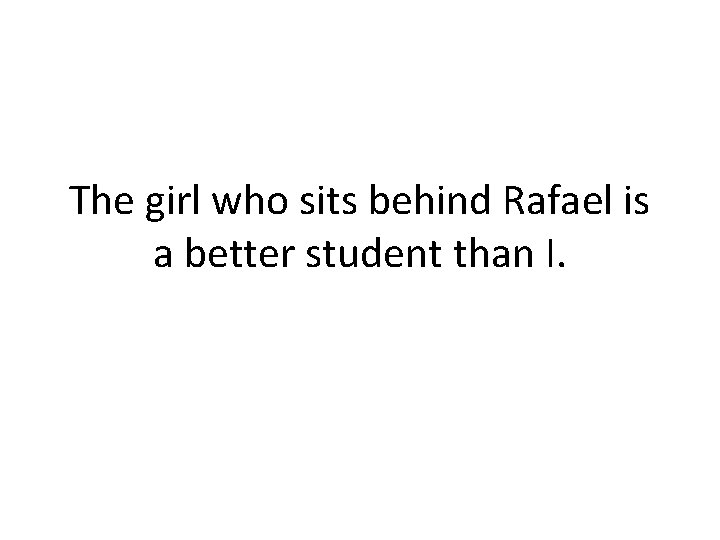 The girl who sits behind Rafael is a better student than I. 