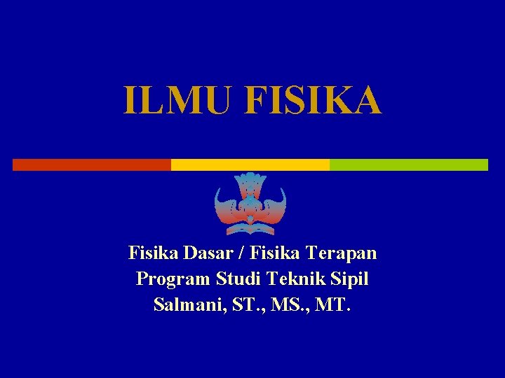 ILMU FISIKA Fisika Dasar / Fisika Terapan Program Studi Teknik Sipil Salmani, ST. ,