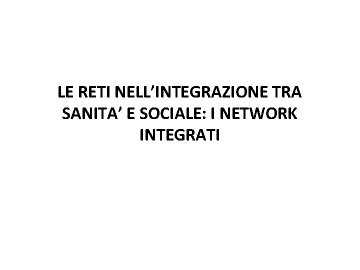 LE RETI NELL’INTEGRAZIONE TRA SANITA’ E SOCIALE: I NETWORK INTEGRATI LE RETI NELL’INTEGRAZIONE TRA SANITA’ E SOCIALE: I NETWORK INTEGRATI