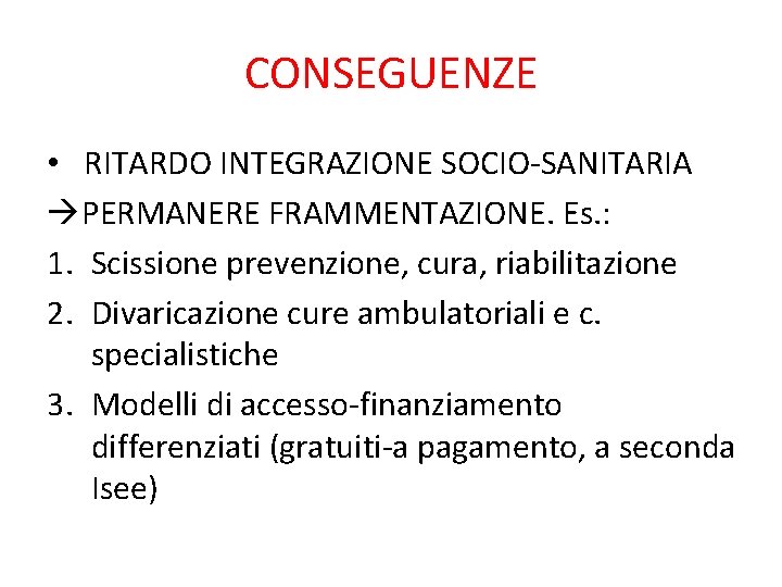 CONSEGUENZE • RITARDO INTEGRAZIONE SOCIO-SANITARIA PERMANERE FRAMMENTAZIONE. Es. : 1. Scissione prevenzione, cura, riabilitazione CONSEGUENZE • RITARDO INTEGRAZIONE SOCIO-SANITARIA PERMANERE FRAMMENTAZIONE. Es. : 1. Scissione prevenzione, cura, riabilitazione