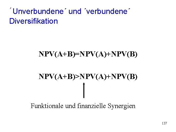 ´Unverbundene´ und ´verbundene´ Diversifikation NPV(A+B)=NPV(A)+NPV(B) NPV(A+B)>NPV(A)+NPV(B) Funktionale und finanzielle Synergien 137 ´Unverbundene´ und ´verbundene´ Diversifikation NPV(A+B)=NPV(A)+NPV(B) NPV(A+B)>NPV(A)+NPV(B) Funktionale und finanzielle Synergien 137
