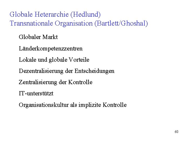 Globale Heterarchie (Hedlund) Transnationale Organisation (Bartlett/Ghoshal) Globaler Markt Länderkompetenzzentren Lokale und globale Vorteile Dezentralisierung Globale Heterarchie (Hedlund) Transnationale Organisation (Bartlett/Ghoshal) Globaler Markt Länderkompetenzzentren Lokale und globale Vorteile Dezentralisierung